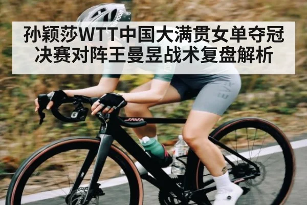 孙颖莎WTT中国大满贯女单夺冠决赛对阵王曼昱战术复盘解析