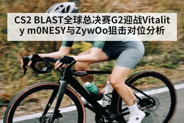 CS2 BLAST全球总决赛G2迎战Vitality m0NESY与ZywOo狙击对位分析