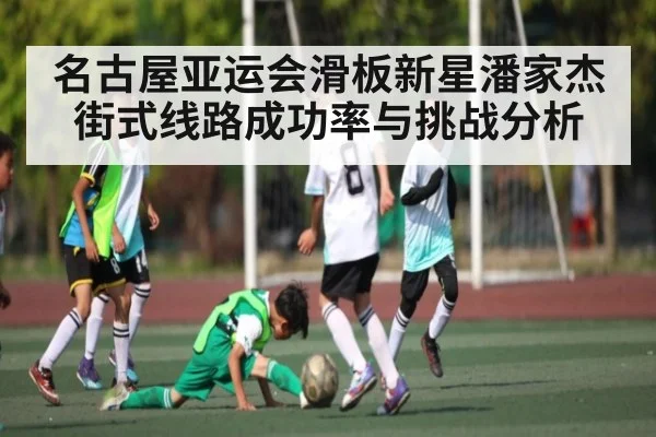 名古屋亚运会滑板新星潘家杰街式线路成功率与挑战分析