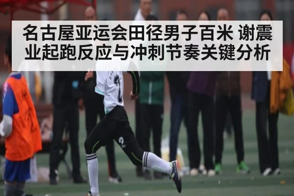 名古屋亚运会田径男子百米 谢震业起跑反应与冲刺节奏关键分析
